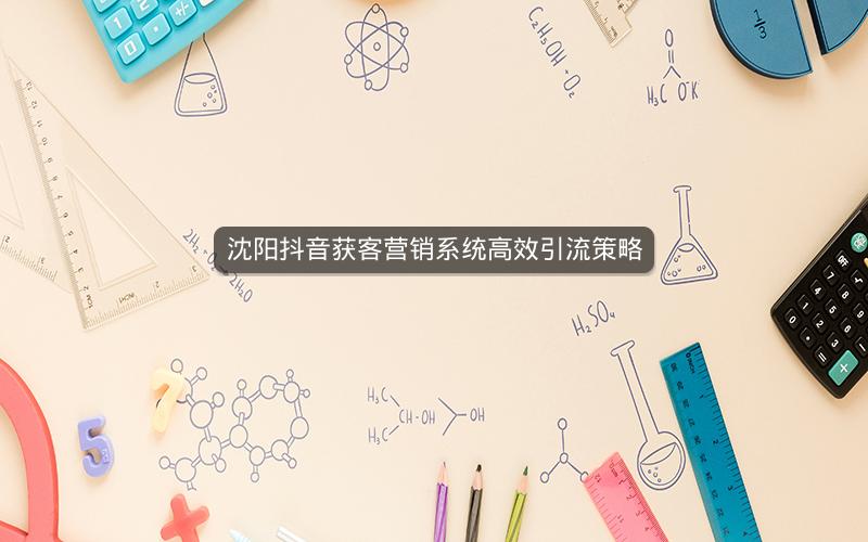沈阳抖音获客营销系统高效引流策略