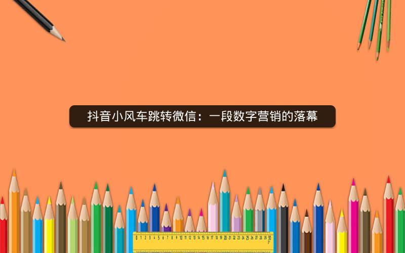 抖音小风车跳转微信：一段数字营销的落幕