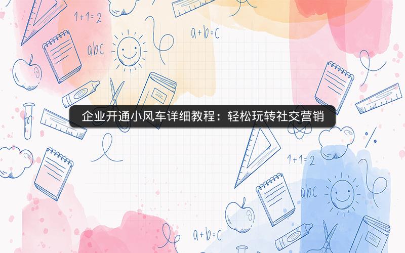 企业开通小风车详细教程：轻松玩转社交营销