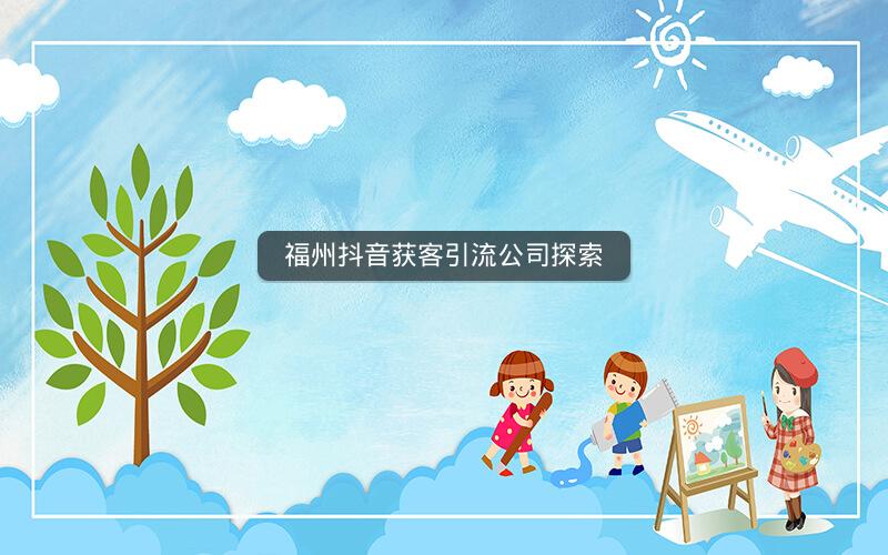 福州抖音获客引流公司探索