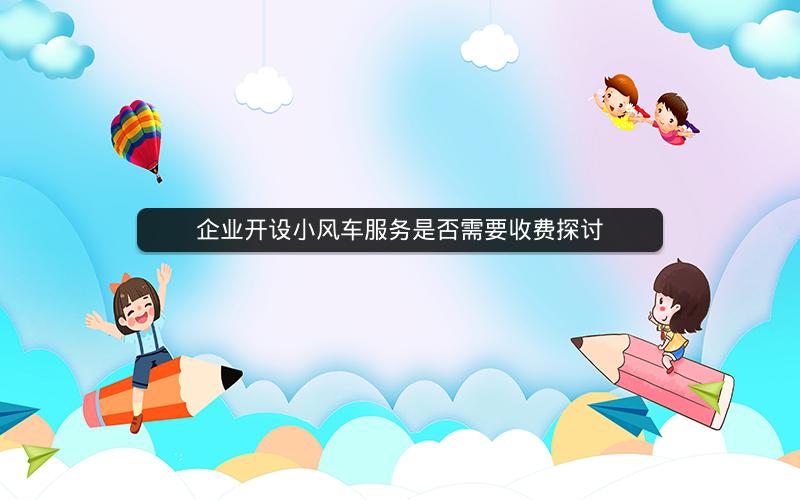 企业开设小风车服务是否需要收费探讨