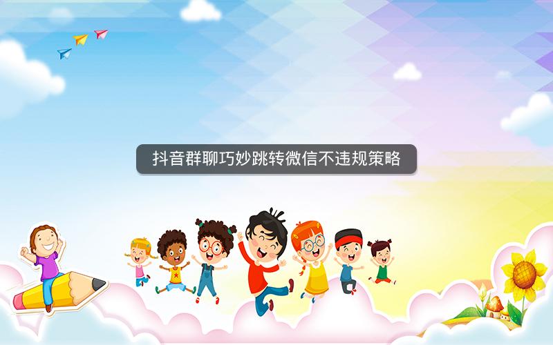 抖音群聊巧妙跳转微信不违规策略
