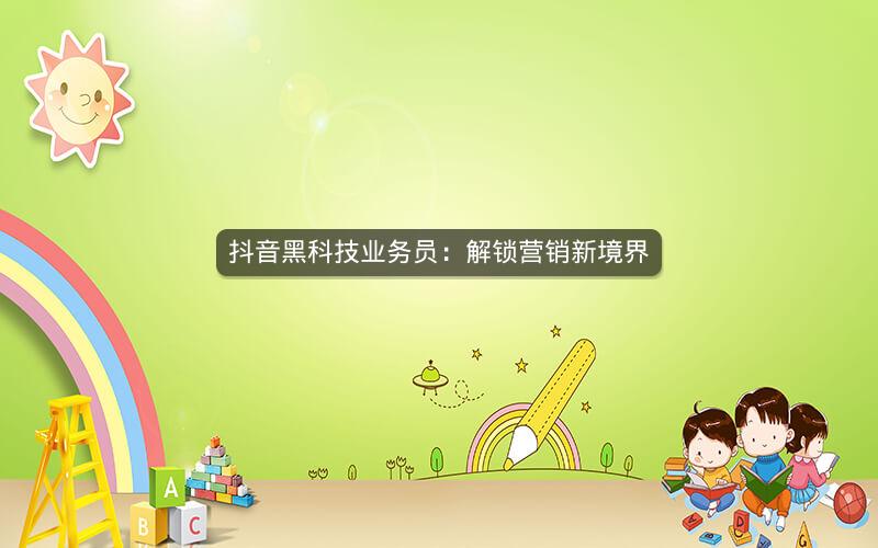 抖音黑科技业务员：解锁营销新境界