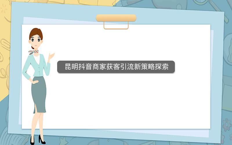 昆明抖音商家获客引流新策略探索