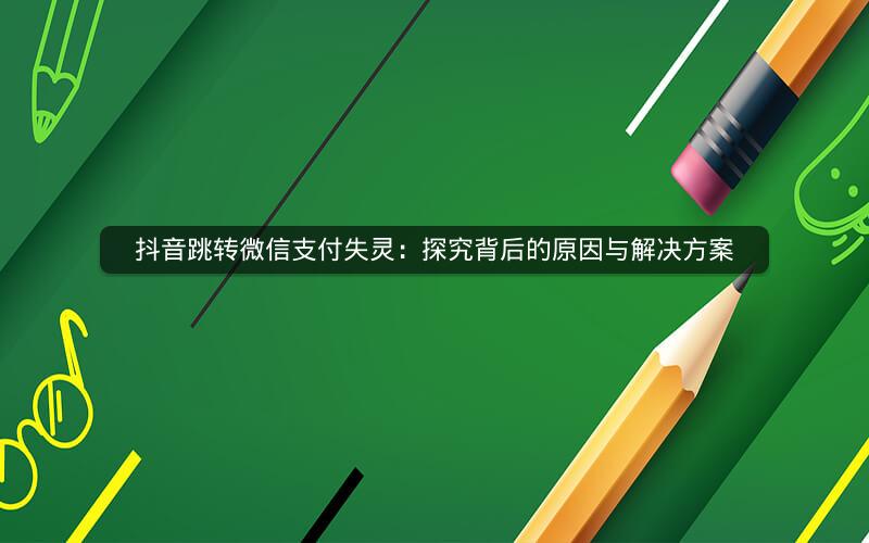 抖音跳转微信支付失灵：探究背后的原因与解决方案