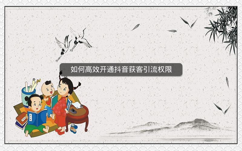如何高效开通抖音获客引流权限