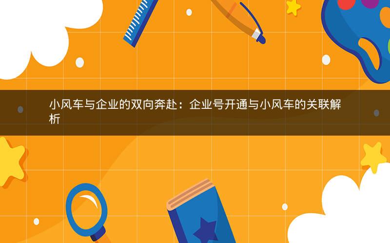 小风车与企业的双向奔赴：企业号开通与小风车的关联解析