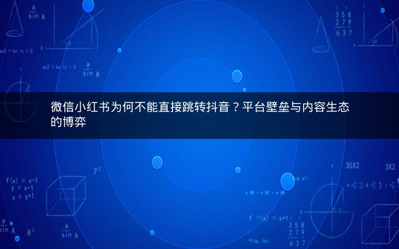 微信小红书为何不能直接跳转抖音？平台壁垒与内容生态的博弈