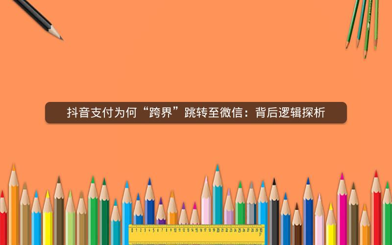 抖音支付为何“跨界”跳转至微信：背后逻辑探析
