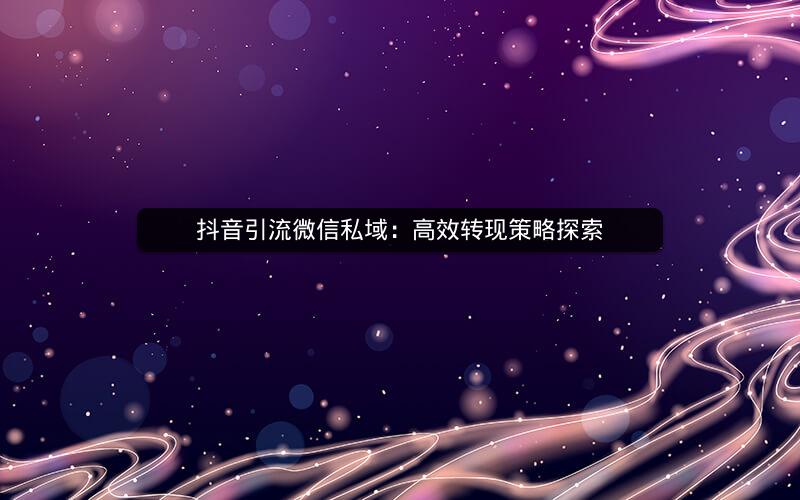 抖音引流微信私域：高效转现策略探索
