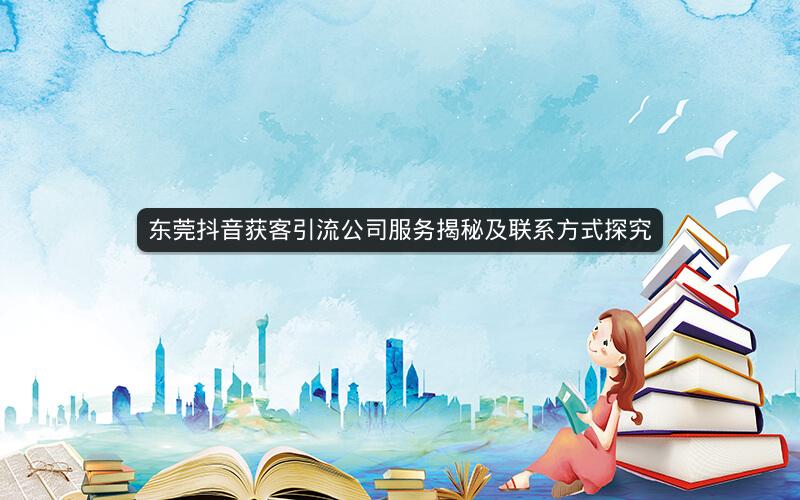 东莞抖音获客引流公司服务揭秘及联系方式探究