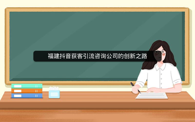 福建抖音获客引流咨询公司的创新之路