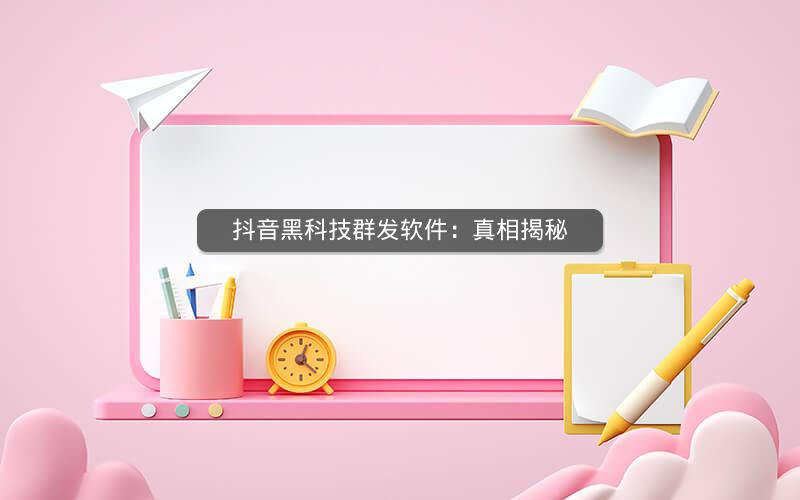 抖音黑科技群发软件：真相揭秘