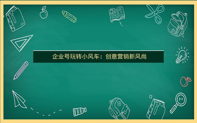 企业号玩转小风车：创意营销新风尚