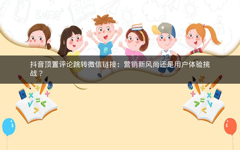 抖音顶置评论跳转微信链接：营销新风尚还是用户体验挑战？