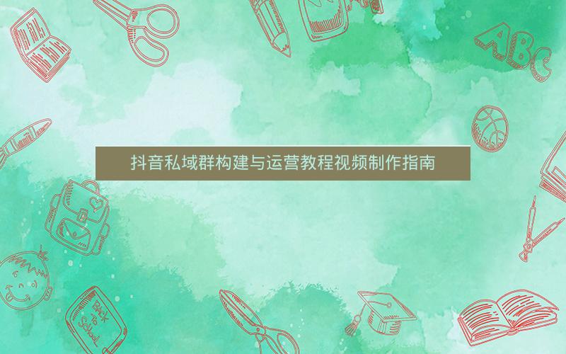 抖音私域群构建与运营教程视频制作指南