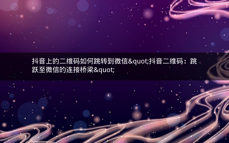 抖音上的二维码如何跳转到微信"抖音二维码：跳跃至微信的连接桥梁"