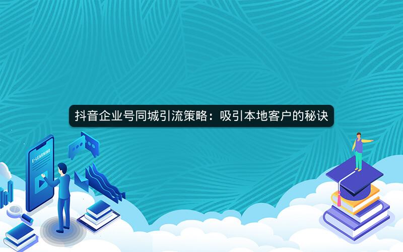 抖音企业号同城引流策略：吸引本地客户的秘诀