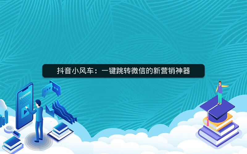 抖音小风车：一键跳转微信的新营销神器