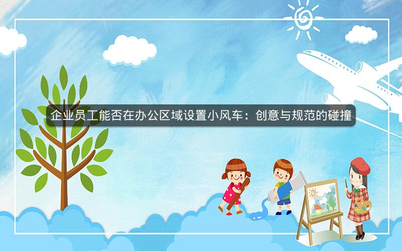 企业员工能否在办公区域设置小风车：创意与规范的碰撞