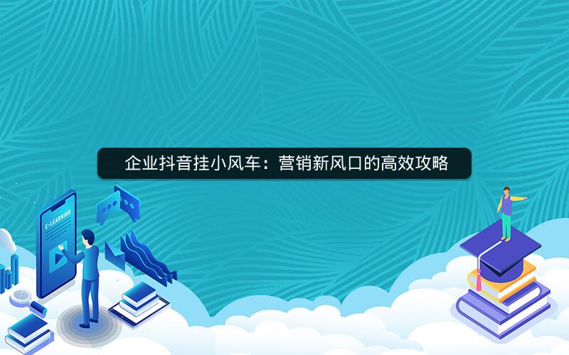  企业抖音挂小风车：营销新风口的高效攻略