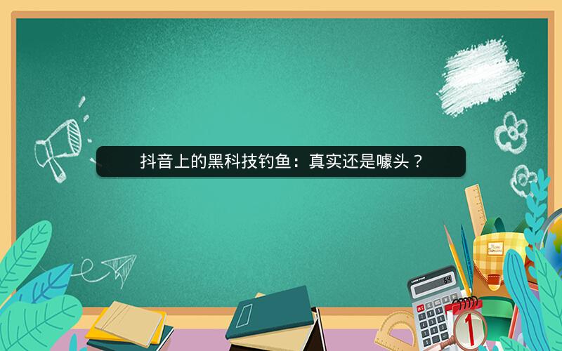 抖音上的黑科技钓鱼：真实还是噱头？