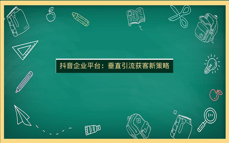 抖音企业平台：垂直引流获客新策略