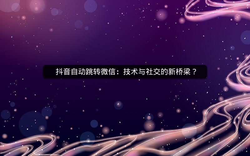  抖音自动跳转微信：技术与社交的新桥梁？