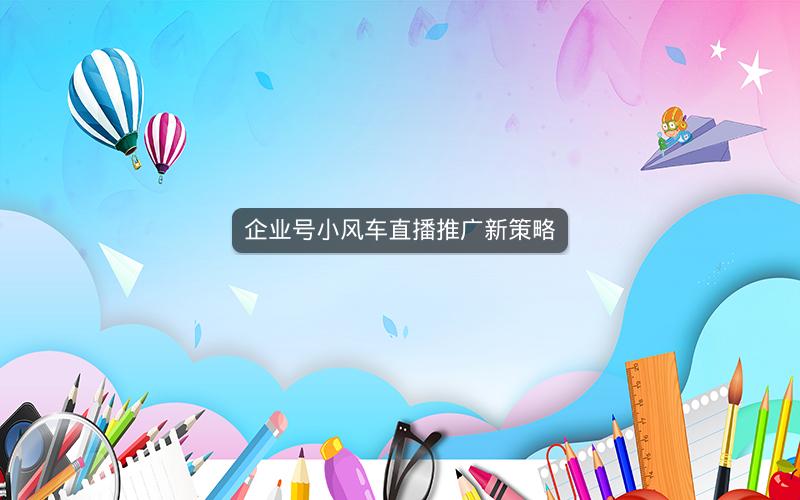 企业号小风车直播推广新策略