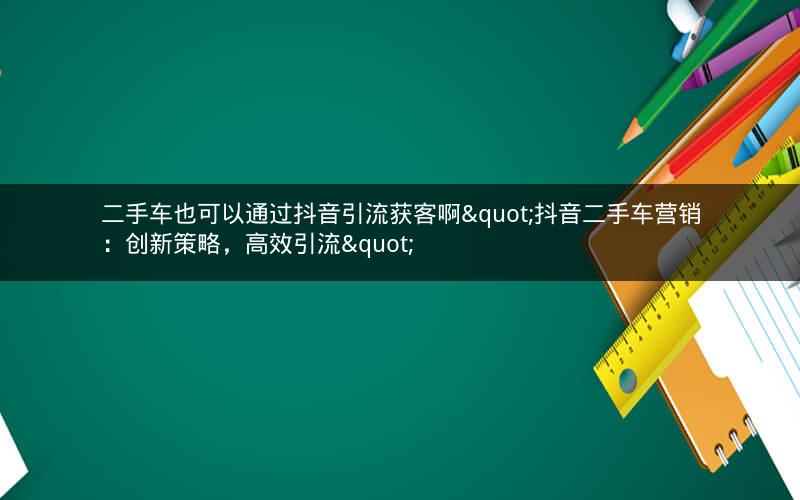 二手车也可以通过抖音引流获客啊"抖音二手车营销：创新策略，高效引流"