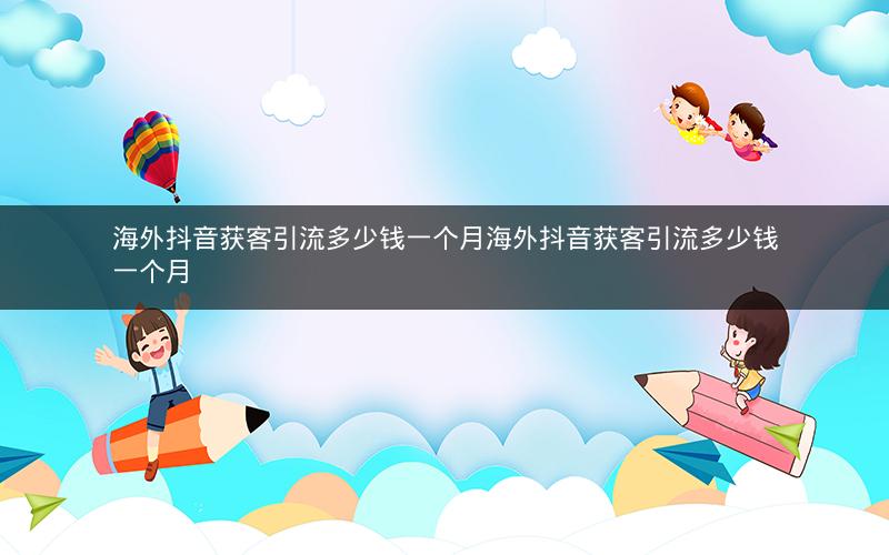 海外抖音获客引流多少钱一个月海外抖音获客引流多少钱一个月