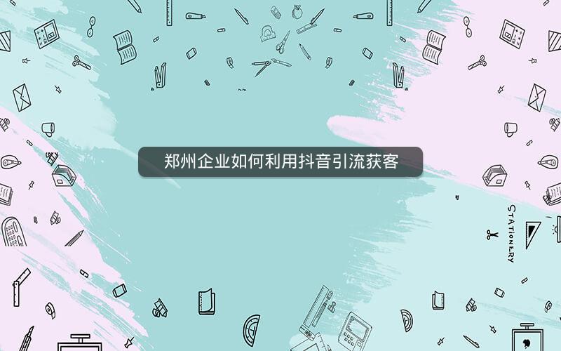 郑州企业如何利用抖音引流获客