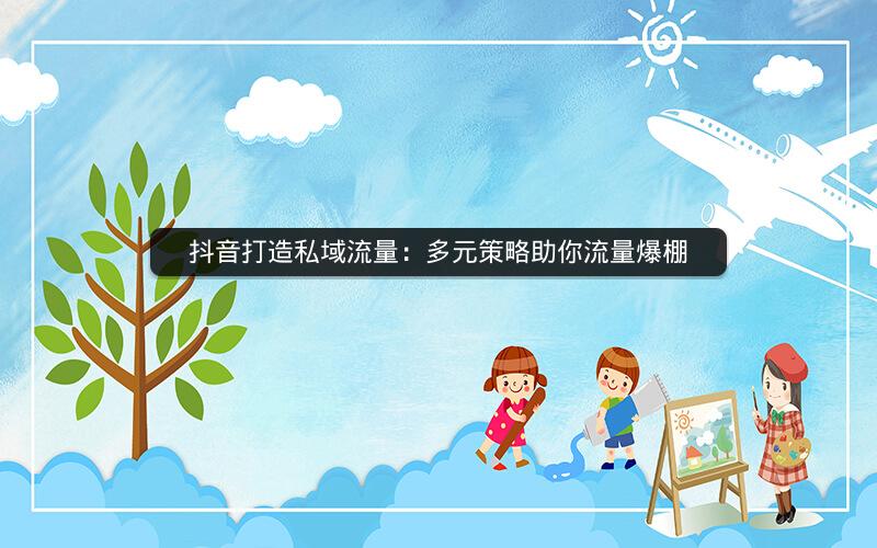 抖音打造私域流量：多元策略助你流量爆棚
