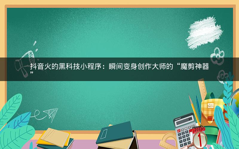 抖音火的黑科技小程序：瞬间变身创作大师的“魔剪神器”