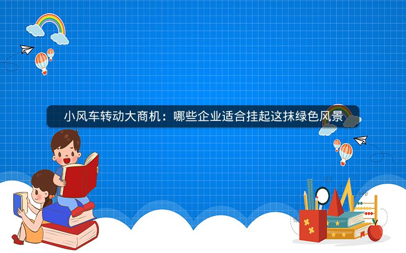 小风车转动大商机：哪些企业适合挂起这抹绿色风景