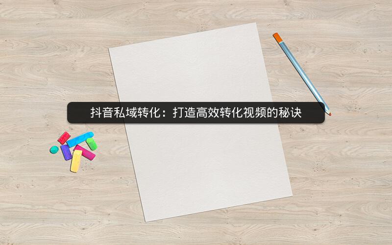 抖音私域转化：打造高效转化视频的秘诀