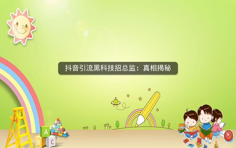 抖音引流黑科技招总监：真相揭秘