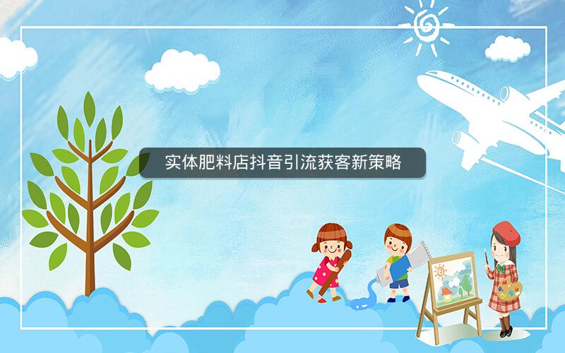 实体肥料店抖音引流获客新策略
