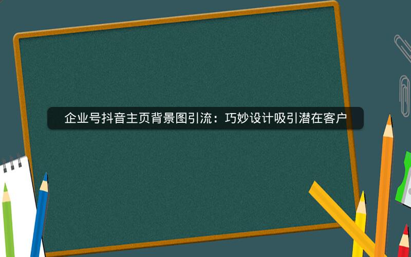 企业号抖音主页背景图引流：巧妙设计吸引潜在客户