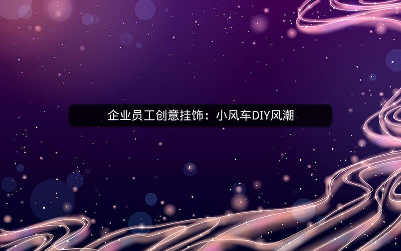 企业员工创意挂饰：小风车DIY风潮