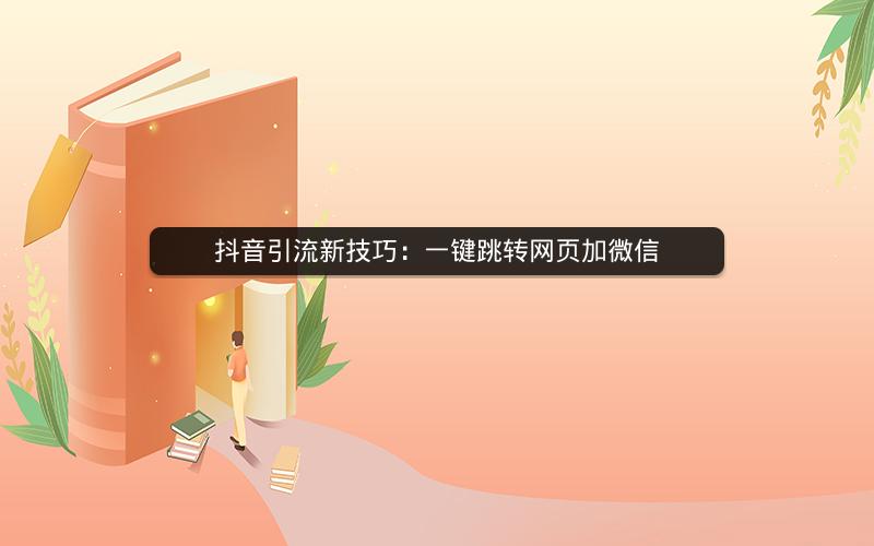 抖音引流新技巧：一键跳转网页加微信