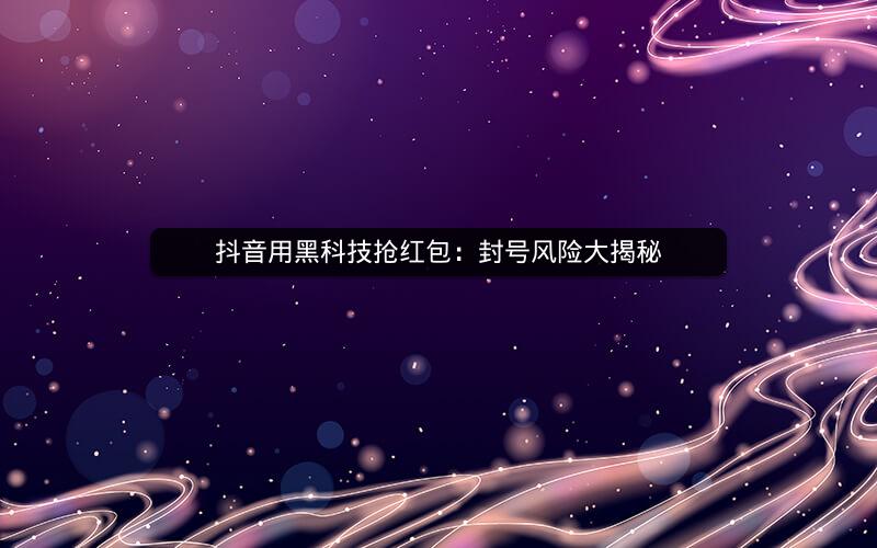 抖音用黑科技抢红包：封号风险大揭秘