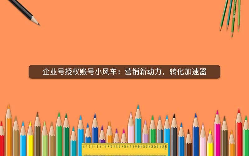 企业号授权账号小风车：营销新动力，转化加速器