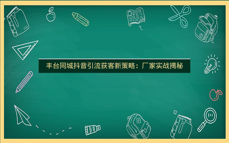丰台同城抖音引流获客新策略：厂家实战揭秘