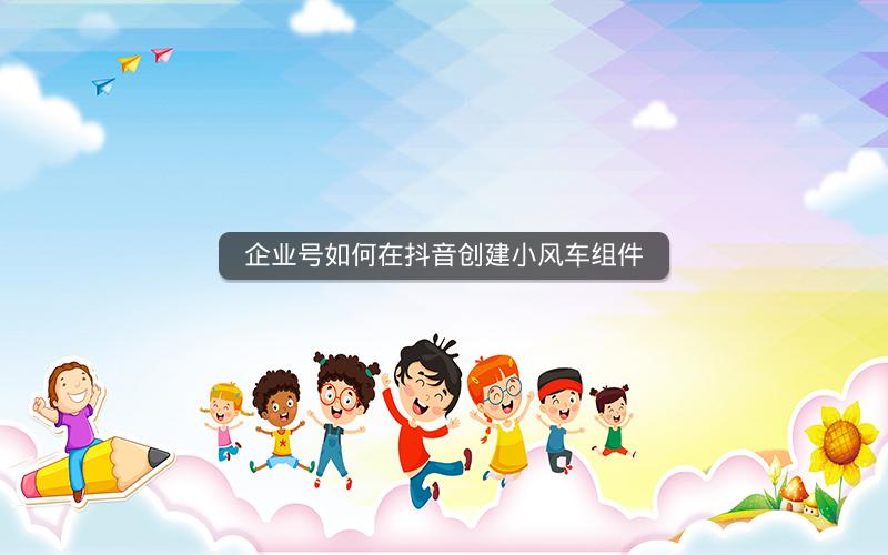 企业号如何在抖音创建小风车组件