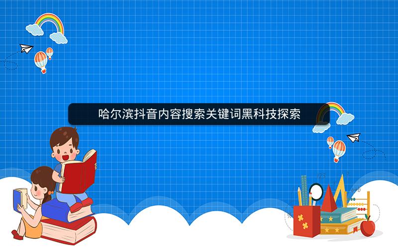 哈尔滨抖音内容搜索关键词黑科技探索