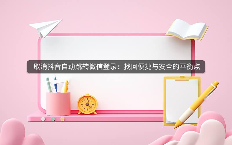  取消抖音自动跳转微信登录：找回便捷与安全的平衡点