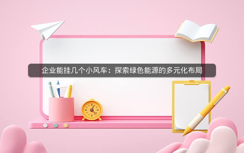 企业能挂几个小风车：探索绿色能源的多元化布局