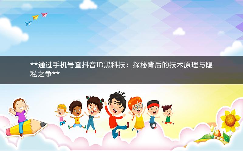 通过手机号查抖音ID黑科技:探秘背后的技术原理与隐私之争 通过手机号查抖音ID黑科技:探秘背后的技术原理与隐私之争