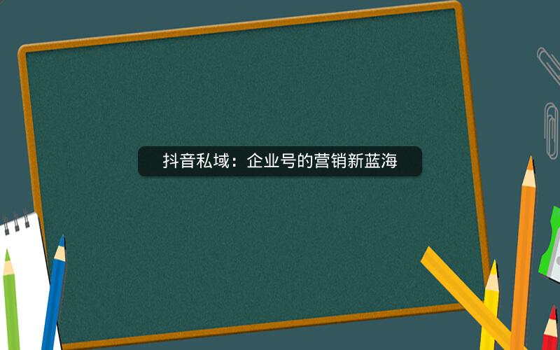 抖音私域：企业号的营销新蓝海